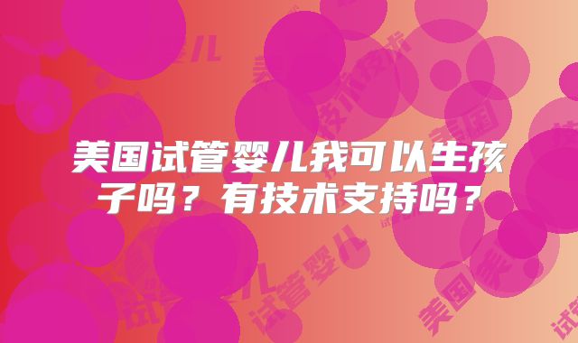 美国试管婴儿我可以生孩子吗？有技术支持吗？
