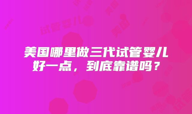 美国哪里做三代试管婴儿好一点，到底靠谱吗？