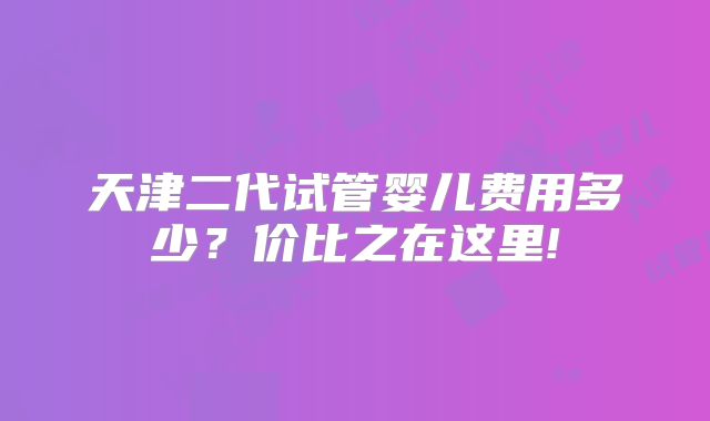天津二代试管婴儿费用多少？价比之在这里!