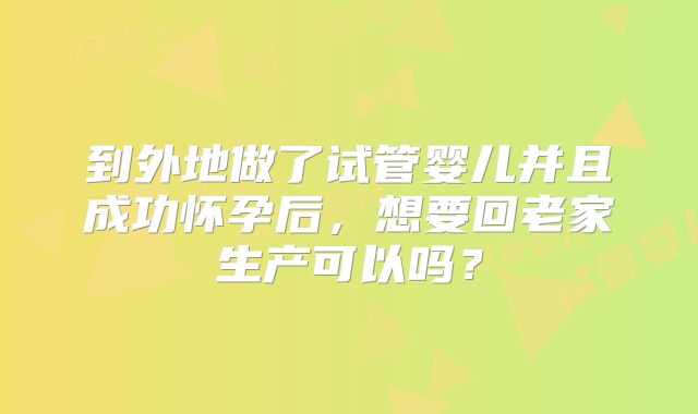 到外地做了试管婴儿并且成功怀孕后，想要回老家生产可以吗？