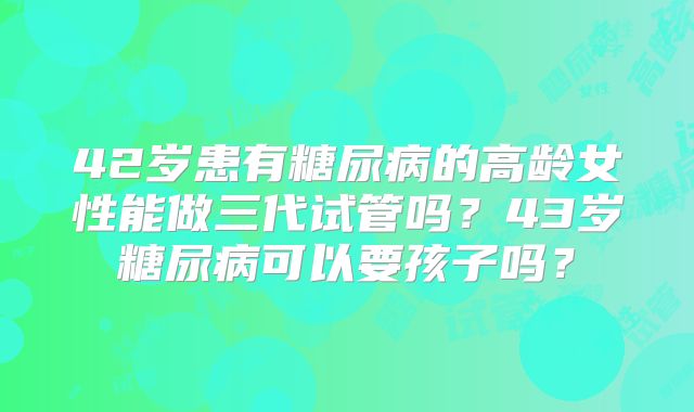 42岁患有糖尿病的高龄女性能做三代试管吗？43岁糖尿病可以要孩子吗？