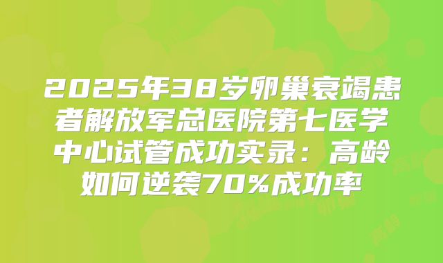 2025年38岁卵巢衰竭患者解放军总医院第七医学中心试管成功实录：高龄如何逆袭70%成功率