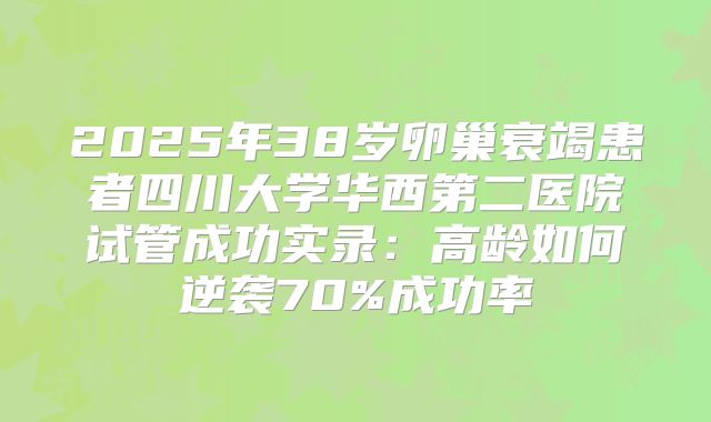 2025年38岁卵巢衰竭患者四川大学华西第二医院试管成功实录：高龄如何逆袭70%成功率