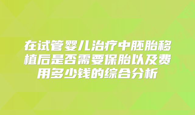 在试管婴儿治疗中胚胎移植后是否需要保胎以及费用多少钱的综合分析