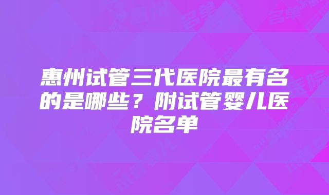 惠州试管三代医院最有名的是哪些？附试管婴儿医院名单