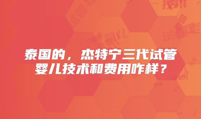 泰国的，杰特宁三代试管婴儿技术和费用咋样？