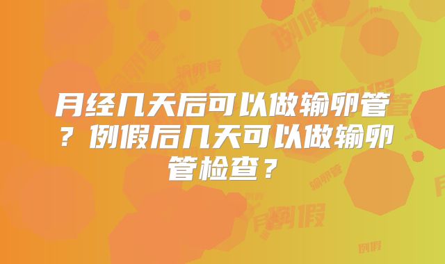 月经几天后可以做输卵管？例假后几天可以做输卵管检查？