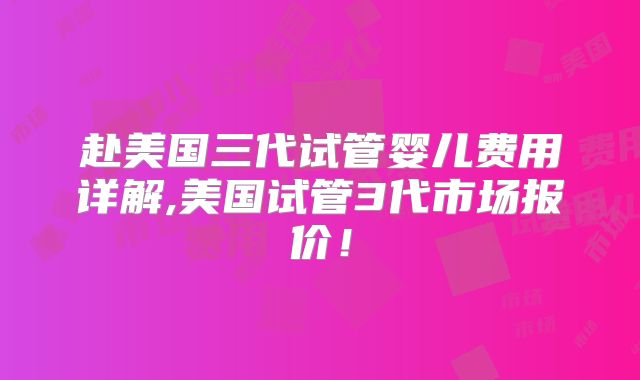 赴美国三代试管婴儿费用详解,美国试管3代市场报价!
