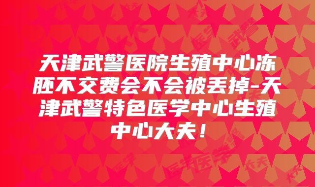 天津武警医院生殖中心冻胚不交费会不会被丢掉-天津武警特色医学中心生殖中心大夫！
