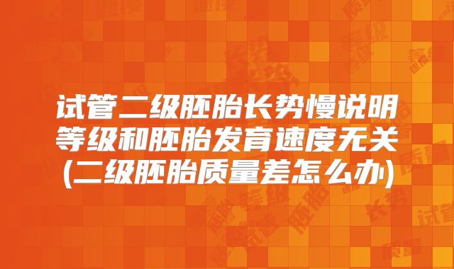 试管二级胚胎长势慢说明等级和胚胎发育速度无关(二级胚胎质量差怎么办)