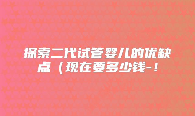 探索二代试管婴儿的优缺点（现在要多少钱-！