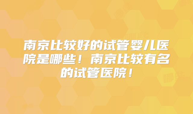 南京比较好的试管婴儿医院是哪些！南京比较有名的试管医院！