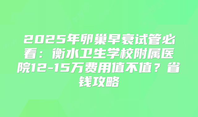 2025年卵巢早衰试管必看：衡水卫生学校附属医院12-15万费用值不值？省钱攻略