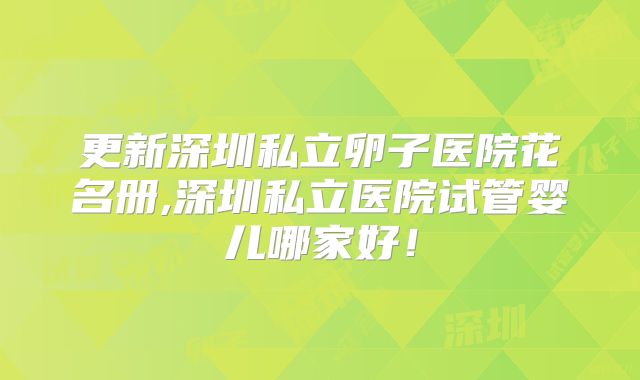 更新深圳私立卵子医院花名册,深圳私立医院试管婴儿哪家好！