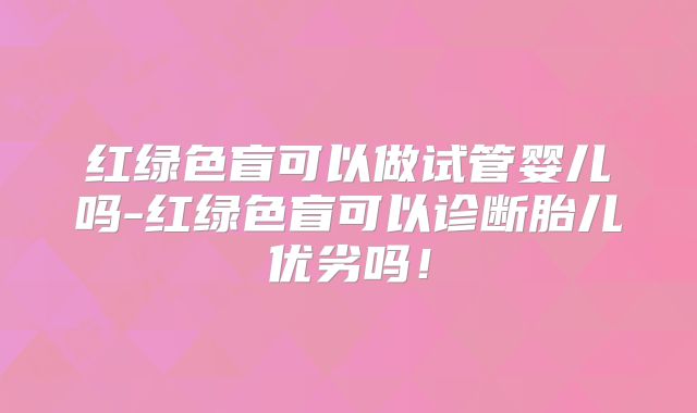 红绿色盲可以做试管婴儿吗-红绿色盲可以诊断胎儿优劣吗！