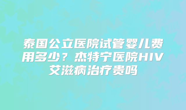 泰国公立医院试管婴儿费用多少？杰特宁医院HIV艾滋病治疗贵吗