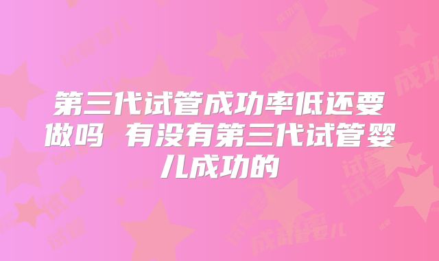 第三代试管成功率低还要做吗 有没有第三代试管婴儿成功的