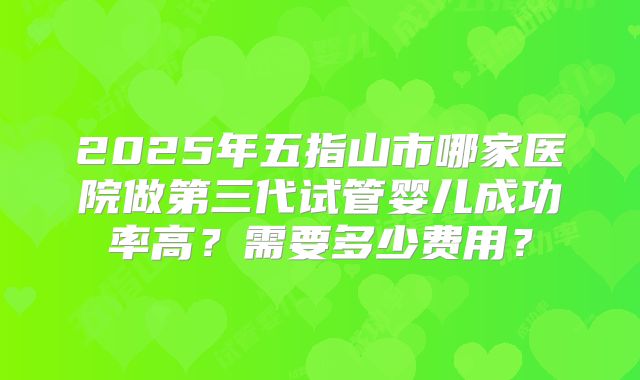 2025年五指山市哪家医院做第三代试管婴儿成功率高?需要多少费用?