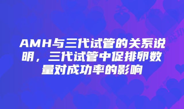 AMH与三代试管的关系说明，三代试管中促排卵数量对成功率的影响