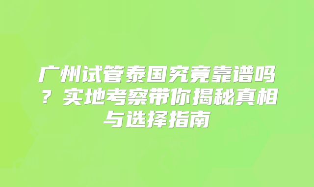 广州试管泰国究竟靠谱吗?实地考察带你揭秘真相与选择指南