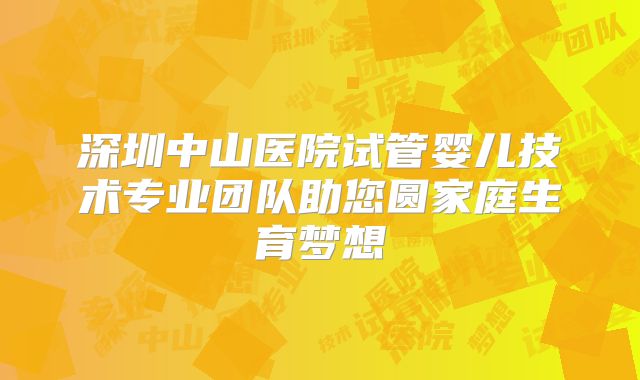 深圳中山医院试管婴儿技术专业团队助您圆家庭生育梦想