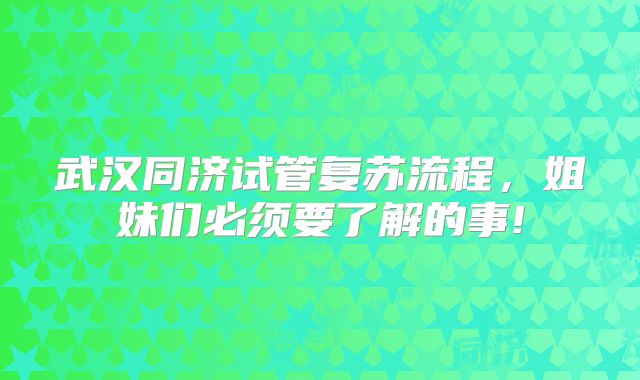 武汉同济试管复苏流程，姐妹们必须要了解的事!