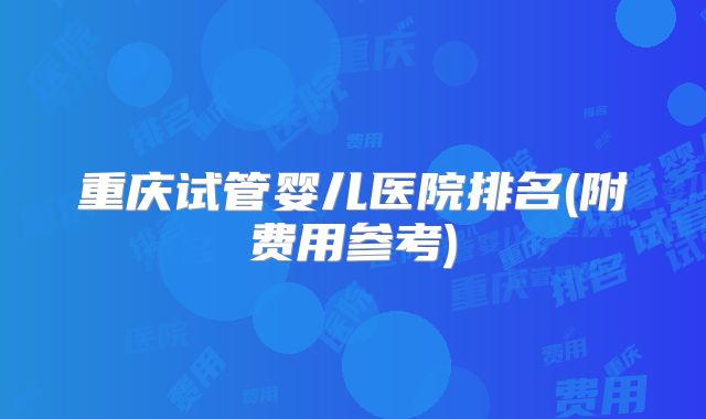 重庆试管婴儿医院排名(附费用参考)