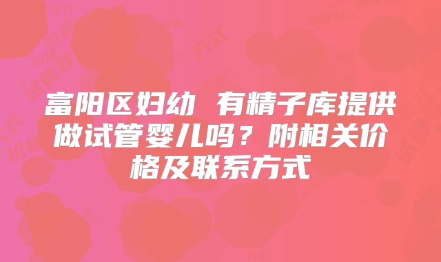 富阳区妇幼 有精子库提供做试管婴儿吗？附相关价格及联系方式