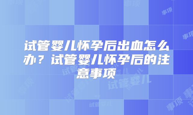 试管婴儿怀孕后出血怎么办？试管婴儿怀孕后的注意事项