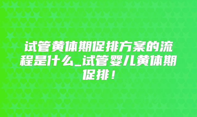 试管黄体期促排方案的流程是什么_试管婴儿黄体期促排！