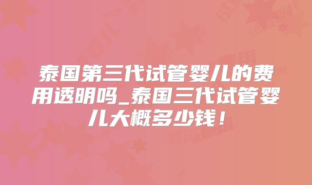 泰国第三代试管婴儿的费用透明吗_泰国三代试管婴儿大概多少钱！