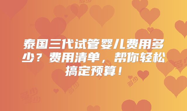泰国三代试管婴儿费用多少?费用清单,帮你轻松搞定预算!