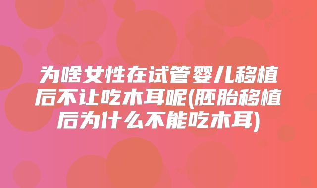 为啥女性在试管婴儿移植后不让吃木耳呢(胚胎移植后为什么不能吃木耳)