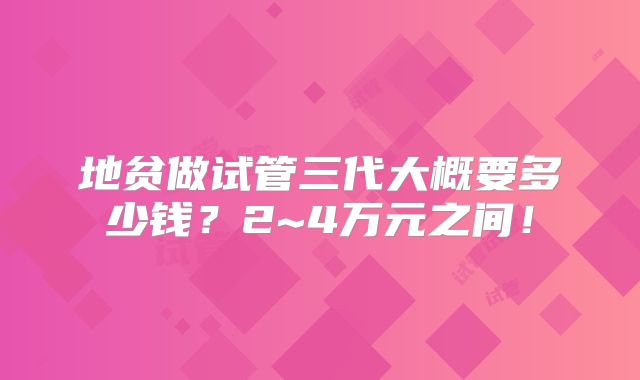 地贫做试管三代大概要多少钱？2~4万元之间！