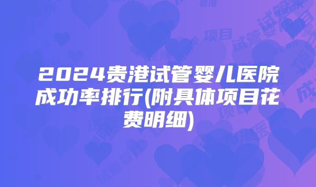 2024贵港试管婴儿医院成功率排行(附具体项目花费明细)