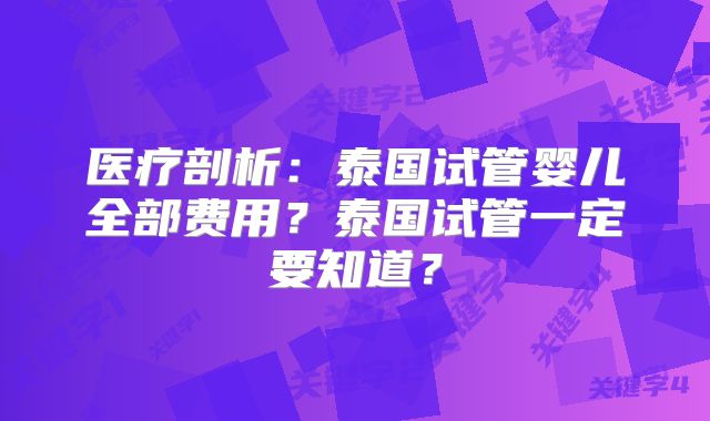 医疗剖析：泰国试管婴儿全部费用？泰国试管一定要知道？