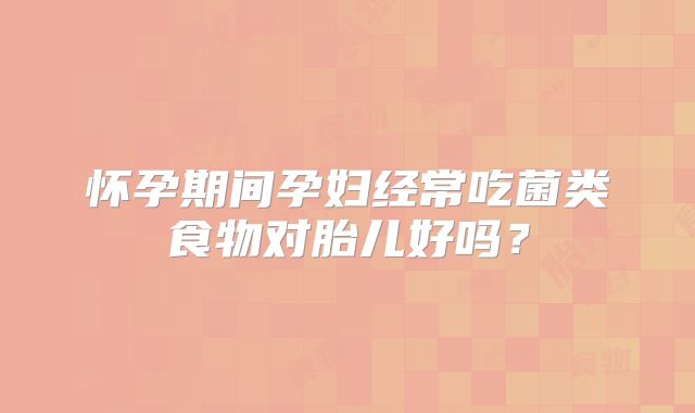 怀孕期间孕妇经常吃菌类食物对胎儿好吗?