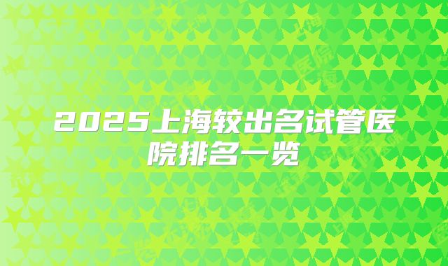 2025上海较出名试管医院排名一览