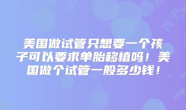 美国做试管只想要一个孩子可以要求单胎移植吗！美国做个试管一般多少钱！
