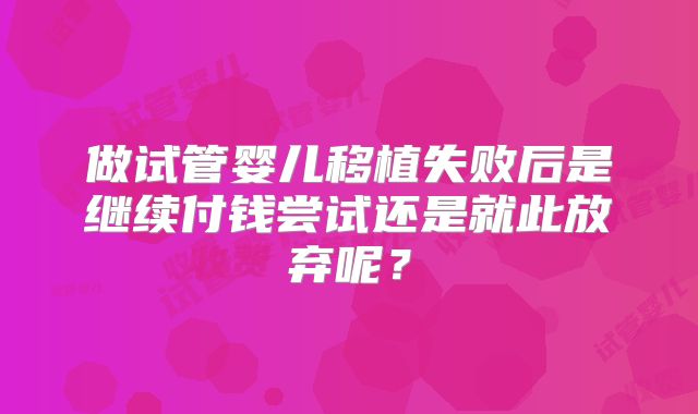 做试管婴儿移植失败后是继续付钱尝试还是就此放弃呢？