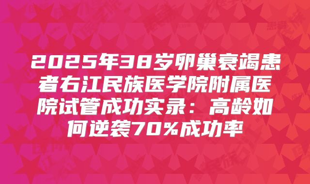 2025年38岁卵巢衰竭患者右江民族医学院附属医院试管成功实录：高龄如何逆袭70%成功率