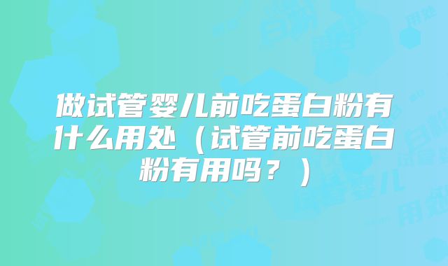 做试管婴儿前吃蛋白粉有什么用处（试管前吃蛋白粉有用吗？）