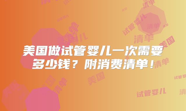 美国做试管婴儿一次需要多少钱？附消费清单！