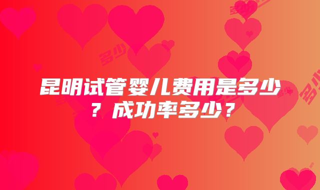 昆明试管婴儿费用是多少？成功率多少？