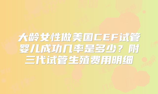 大龄女性做美国CEF试管婴儿成功几率是多少?附三代试管生殖费用明细
