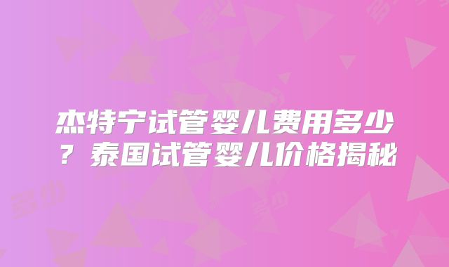 杰特宁试管婴儿费用多少？泰国试管婴儿价格揭秘