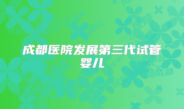 成都医院发展第三代试管婴儿