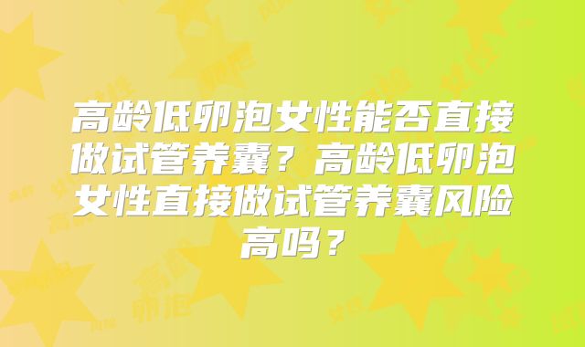 高龄低卵泡女性能否直接做试管养囊？高龄低卵泡女性直接做试管养囊风险高吗？