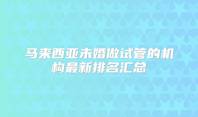 马来西亚未婚做试管的机构最新排名汇总