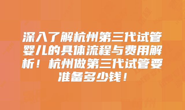 深入了解杭州第三代试管婴儿的具体流程与费用解析！杭州做第三代试管要准备多少钱！